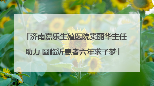 济南嘉乐生殖医院窦丽华主任助力 圆临沂患者六年求子梦