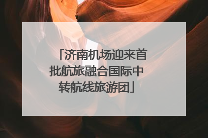 济南机场迎来首批航旅融合国际中转航线旅游团