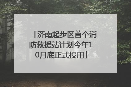 济南起步区首个消防救援站计划今年10月底正式投用