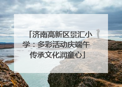 济南高新区景汇小学：多彩活动庆端午 传承文化润童心