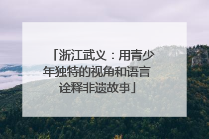 浙江武义：用青少年独特的视角和语言诠释非遗故事
