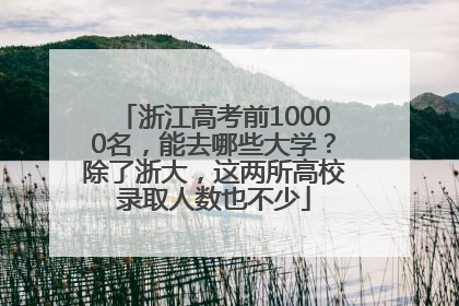 浙江高考前10000名，能去哪些大学？除了浙大，这两所高校录取人数也不少