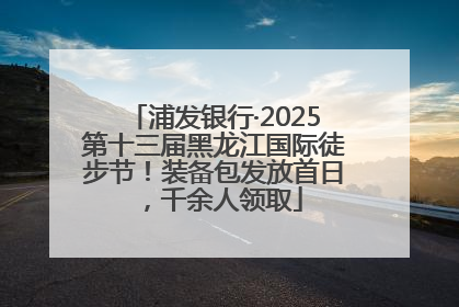 浦发银行·2025第十三届黑龙江国际徒步节！装备包发放首日，千余人领取