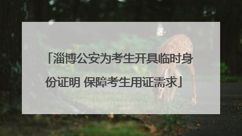 淄博公安为考生开具临时身份证明 保障考生用证需求