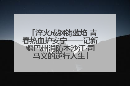淬火成钢铸蓝焰 青春热血护安宁——记新疆巴州消防木沙江·司马义的逆行人生
