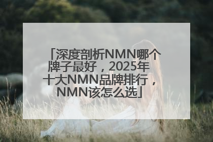 深度剖析NMN哪个牌子最好，2025年十大NMN品牌排行，NMN该怎么选