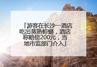 游客在长沙一酒店吃出蒸熟蟑螂，酒店称赔偿200元，当地市监部门介入