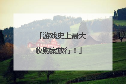 游戏史上最大收购案放行！