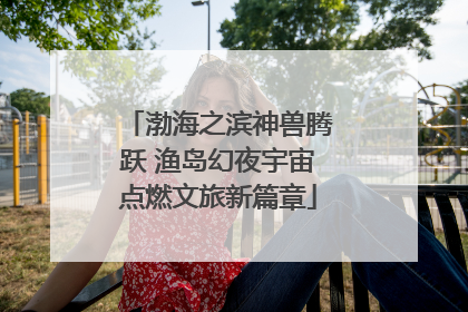 渤海之滨神兽腾跃 渔岛幻夜宇宙点燃文旅新篇章