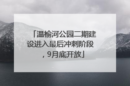 温榆河公园二期建设进入最后冲刺阶段，9月底开放