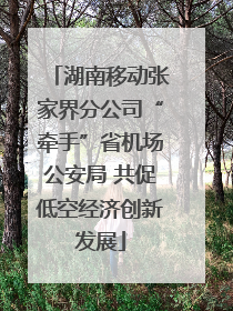 湖南移动张家界分公司“牵手”省机场公安局 共促低空经济创新发展