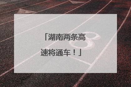 湖南两条高速将通车！
