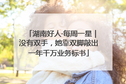 湖南好人·每周一星｜没有双手，她靠双脚敲出一年千万业务标书
