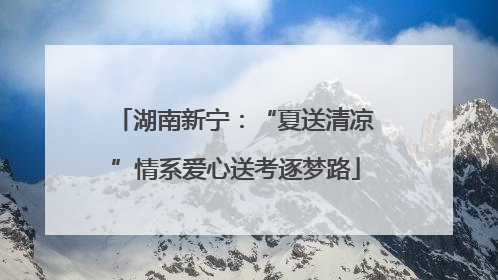 湖南新宁：“夏送清凉”情系爱心送考逐梦路