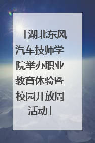 湖北东风汽车技师学院举办职业教育体验暨校园开放周活动