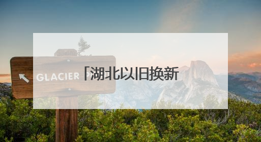湖北以旧换新国补停了？官方回应来了