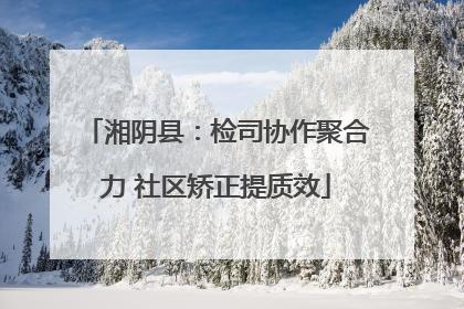湘阴县：检司协作聚合力 社区矫正提质效