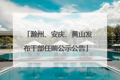 滁州、安庆、黄山发布干部任前公示公告