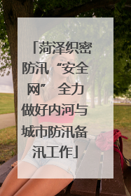 菏泽织密防汛“安全网” 全力做好内河与城市防汛备汛工作