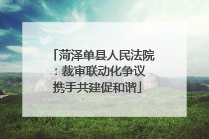 菏泽单县人民法院：裁审联动化争议 携手共建促和谐