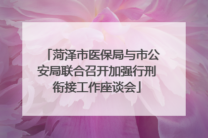 菏泽市医保局与市公安局联合召开加强行刑衔接工作座谈会