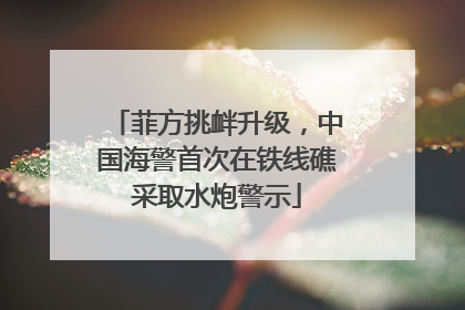 菲方挑衅升级，中国海警首次在铁线礁采取水炮警示