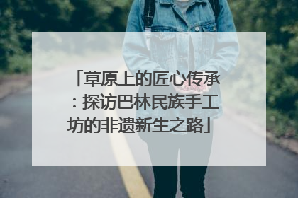 草原上的匠心传承：探访巴林民族手工坊的非遗新生之路