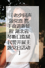 老少同声颂党恩 携手奋进新征程 湖北省琴断口监狱民警开展主题党日活动
