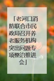 老河口消防联合市民政局召开养老服务机构突出问题专项整治推进会