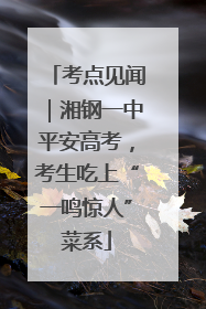 考点见闻｜湘钢一中平安高考，考生吃上“一鸣惊人”菜系