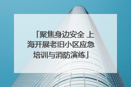 聚焦身边安全 上海开展老旧小区应急培训与消防演练
