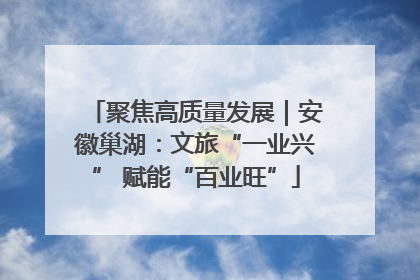 聚焦高质量发展｜安徽巢湖：文旅“一业兴” 赋能“百业旺”