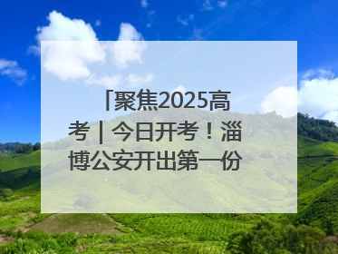 聚焦2025高考｜今日开考！淄博公安开出第一份高考户籍证明