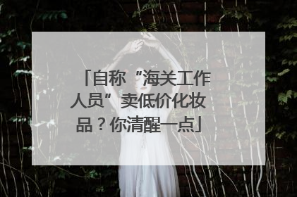 自称“海关工作人员”卖低价化妆品？你清醒一点