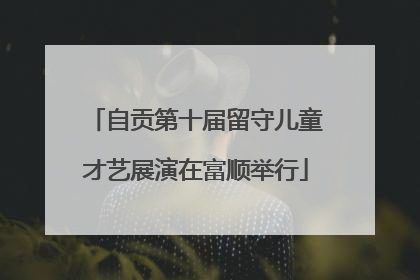 自贡第十届留守儿童才艺展演在富顺举行