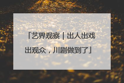 艺界观察｜出人出戏出观众，川剧做到了