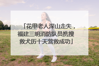 花甲老人深山走失，福建三明消防队员携搜救犬历十天营救成功