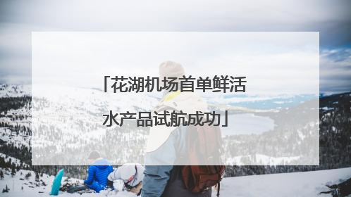 花湖机场首单鲜活水产品试航成功