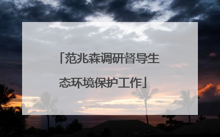 范兆森调研督导生态环境保护工作