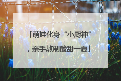 萌娃化身“小厨神”，亲手熬制酸甜一夏