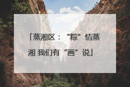蒸湘区：“粽”情蒸湘 我们有“画”说