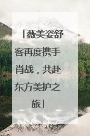 薇美姿舒客再度携手肖战，共赴东方美护之旅