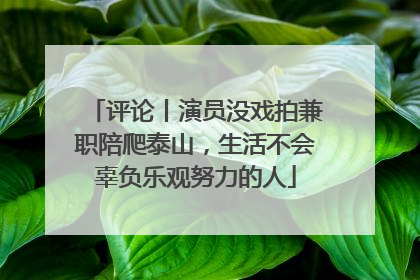 评论丨演员没戏拍兼职陪爬泰山，生活不会辜负乐观努力的人