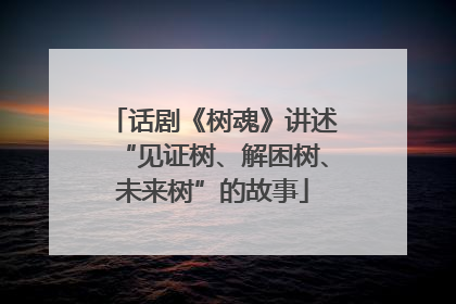 话剧《树魂》讲述“见证树、解困树、未来树”的故事