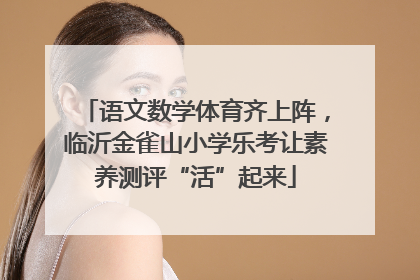 语文数学体育齐上阵，临沂金雀山小学乐考让素养测评“活”起来