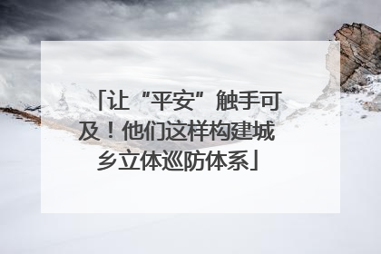 让“平安”触手可及！他们这样构建城乡立体巡防体系