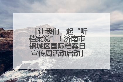 让我们一起“听档案说”！济南市钢城区国际档案日宣传周活动启动