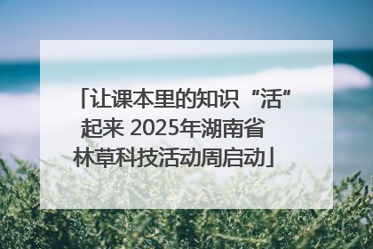 让课本里的知识“活”起来 2025年湖南省林草科技活动周启动