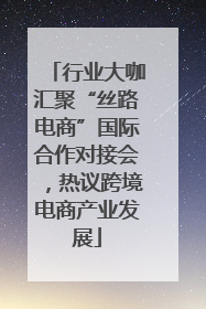 行业大咖汇聚“丝路电商”国际合作对接会，热议跨境电商产业发展