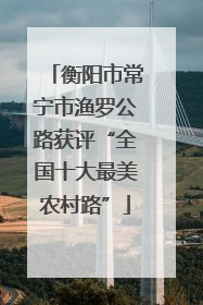 衡阳市常宁市渔罗公路获评“全国十大最美农村路”